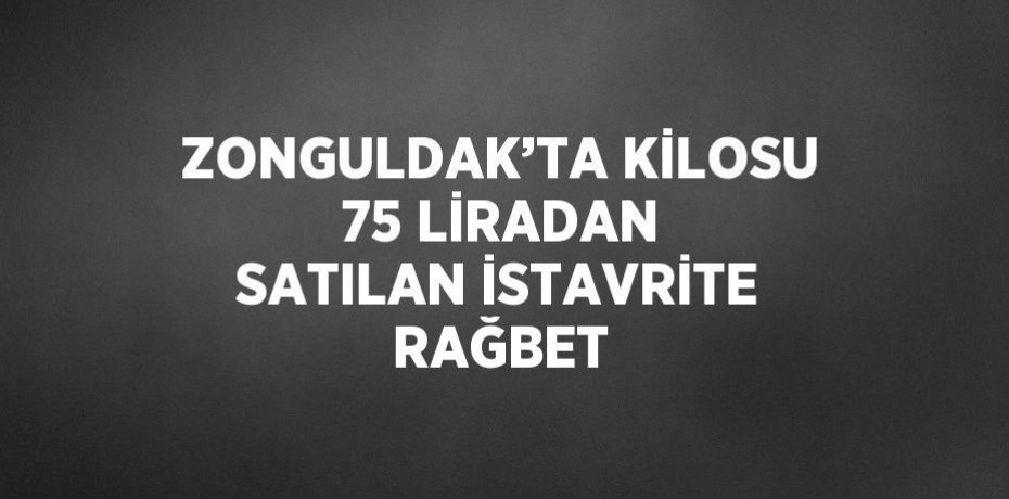 ZONGULDAK’TA KİLOSU 75 LİRADAN SATILAN İSTAVRİTE RAĞBET