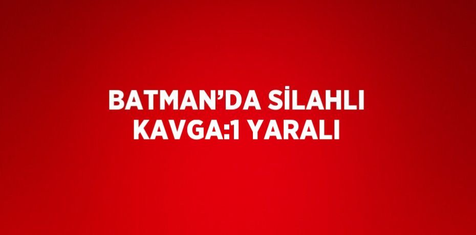 BATMAN’DA SİLAHLI KAVGA:1 YARALI