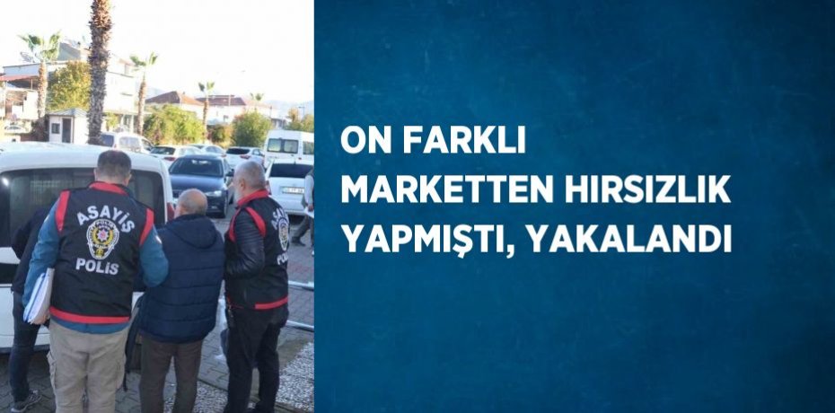 ON FARKLI MARKETTEN HIRSIZLIK YAPMIŞTI, YAKALANDI