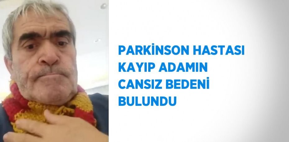 PARKİNSON HASTASI KAYIP ADAMIN CANSIZ BEDENİ BULUNDU