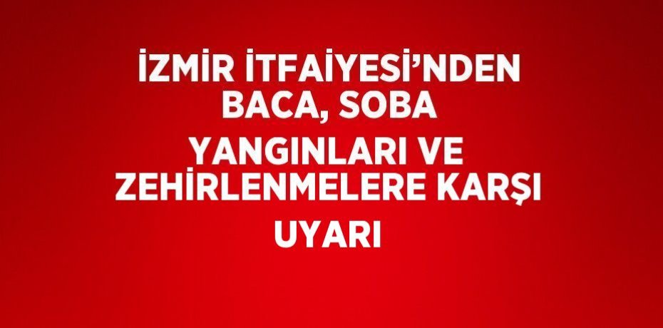 İZMİR İTFAİYESİ’NDEN BACA, SOBA YANGINLARI VE ZEHİRLENMELERE KARŞI UYARI
