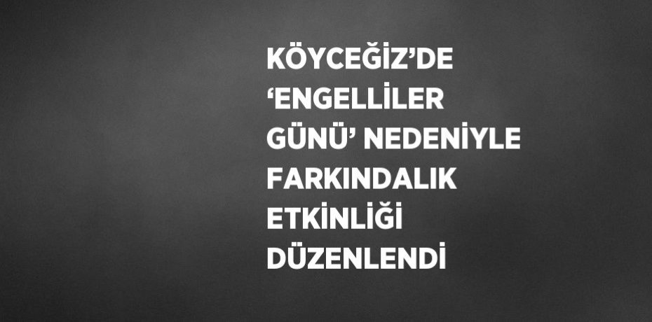 KÖYCEĞİZ’DE ‘ENGELLİLER GÜNÜ’ NEDENİYLE FARKINDALIK ETKİNLİĞİ DÜZENLENDİ