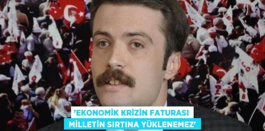 “EKONOMİK KRİZİN FATURASI  MİLLETİN SIRTINA YÜKLENEMEZ”