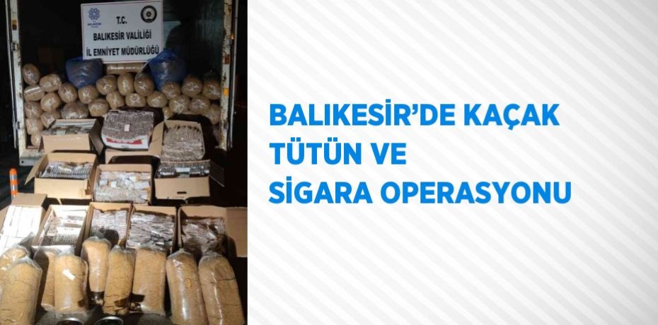 BALIKESİR’DE KAÇAK TÜTÜN VE SİGARA OPERASYONU
