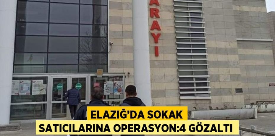 ELAZIĞ’DA SOKAK SATICILARINA OPERASYON:4 GÖZALTI