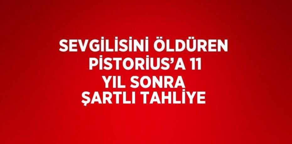 SEVGİLİSİNİ ÖLDÜREN PİSTORİUS’A 11 YIL SONRA ŞARTLI TAHLİYE