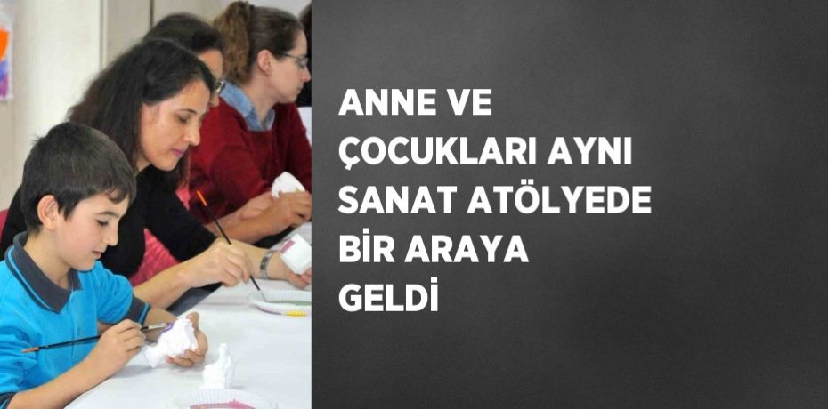 ANNE VE ÇOCUKLARI AYNI SANAT ATÖLYEDE BİR ARAYA GELDİ