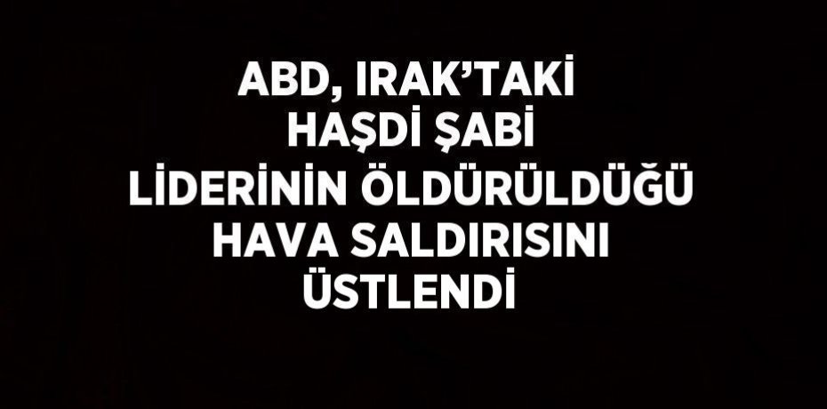 ABD, IRAK’TAKİ HAŞDİ ŞABİ LİDERİNİN ÖLDÜRÜLDÜĞÜ HAVA SALDIRISINI ÜSTLENDİ