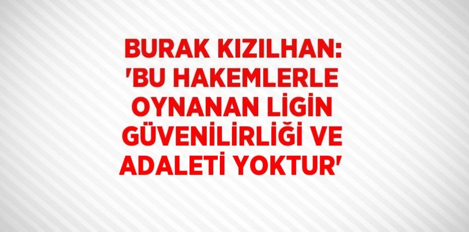 BURAK KIZILHAN: 'BU HAKEMLERLE OYNANAN LİGİN GÜVENİLİRLİĞİ VE ADALETİ YOKTUR'