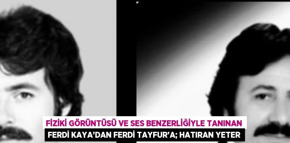 FİZİKİ GÖRÜNTÜSÜ VE SES BENZERLİĞİYLE TANINAN FERDİ KAYA’DAN FERDİ TAYFUR’A; HATIRAN YETER