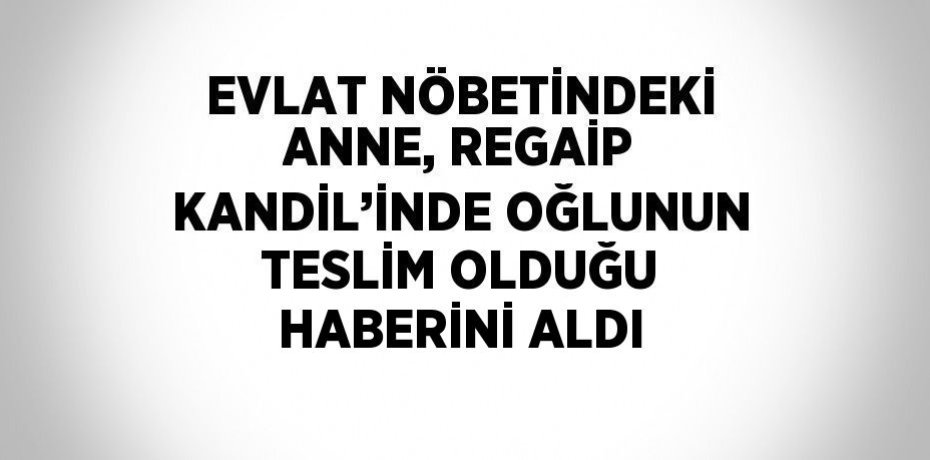 EVLAT NÖBETİNDEKİ ANNE, REGAİP KANDİL’İNDE OĞLUNUN TESLİM OLDUĞU HABERİNİ ALDI