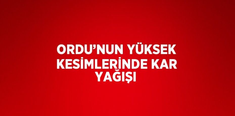 ORDU’NUN YÜKSEK KESİMLERİNDE KAR YAĞIŞI