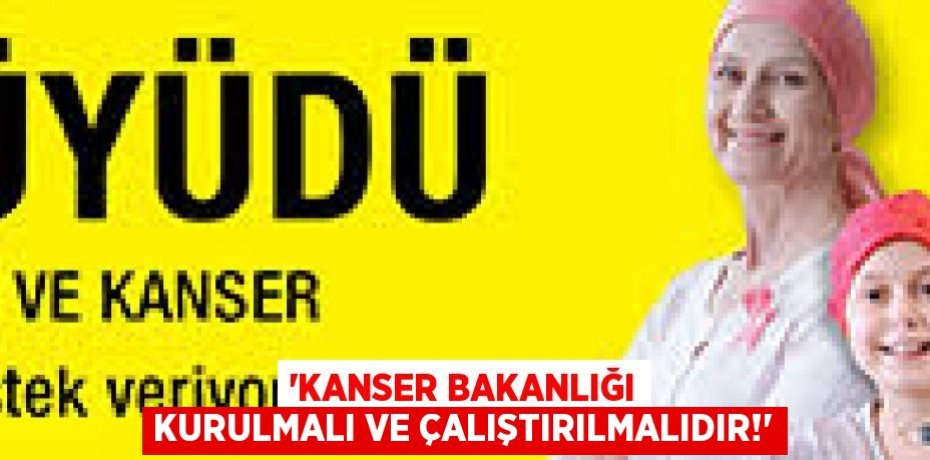 “KANSER BAKANLIĞI KURULMALI VE ÇALIŞTIRILMALIDIR!”