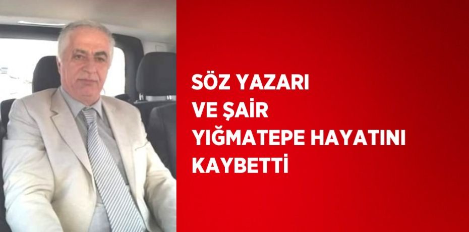 SÖZ YAZARI VE ŞAİR YIĞMATEPE HAYATINI KAYBETTİ