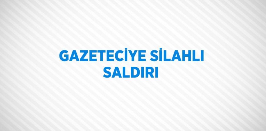 GAZETECİYE SİLAHLI SALDIRI