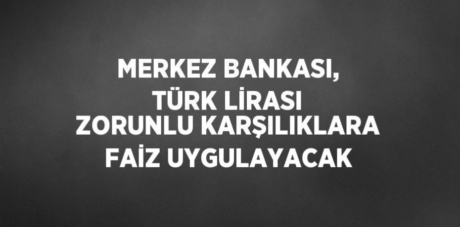 MERKEZ BANKASI, TÜRK LİRASI ZORUNLU KARŞILIKLARA FAİZ UYGULAYACAK