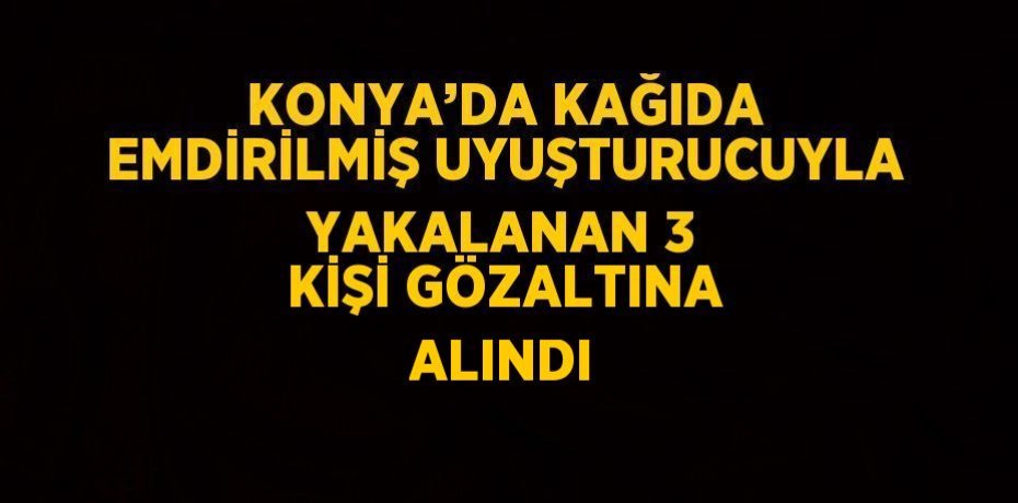 KONYA’DA KAĞIDA EMDİRİLMİŞ UYUŞTURUCUYLA YAKALANAN 3 KİŞİ GÖZALTINA ALINDI