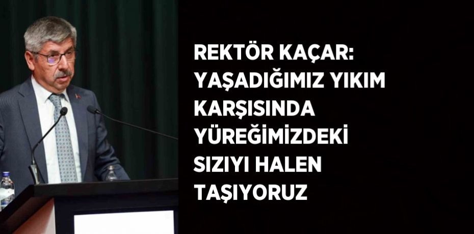 REKTÖR KAÇAR: YAŞADIĞIMIZ YIKIM KARŞISINDA YÜREĞİMİZDEKİ SIZIYI HALEN TAŞIYORUZ