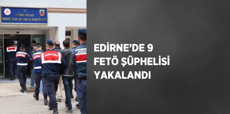 EDİRNE’DE 9 FETÖ ŞÜPHELİSİ YAKALANDI