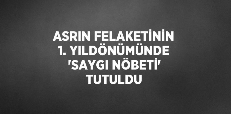 ASRIN FELAKETİNİN 1. YILDÖNÜMÜNDE 'SAYGI NÖBETİ' TUTULDU