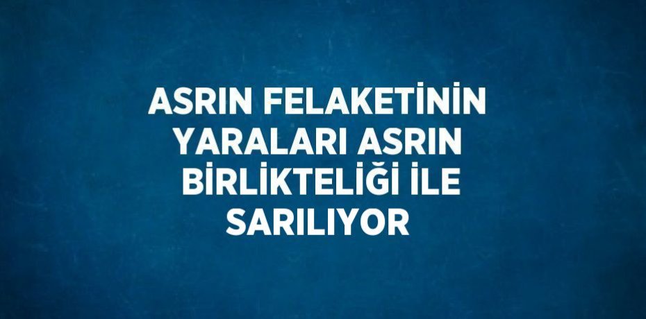 ASRIN FELAKETİNİN YARALARI ASRIN BİRLİKTELİĞİ İLE SARILIYOR