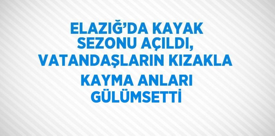 ELAZIĞ’DA KAYAK SEZONU AÇILDI, VATANDAŞLARIN KIZAKLA KAYMA ANLARI GÜLÜMSETTİ