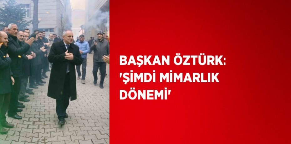BAŞKAN ÖZTÜRK: 'ŞİMDİ MİMARLIK DÖNEMİ'
