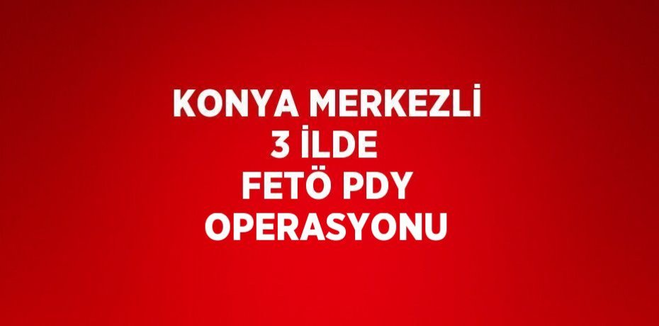 KONYA MERKEZLİ 3 İLDE FETÖ PDY OPERASYONU