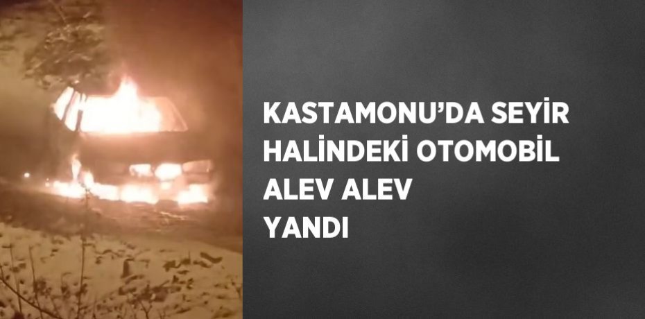 KASTAMONU’DA SEYİR HALİNDEKİ OTOMOBİL ALEV ALEV YANDI