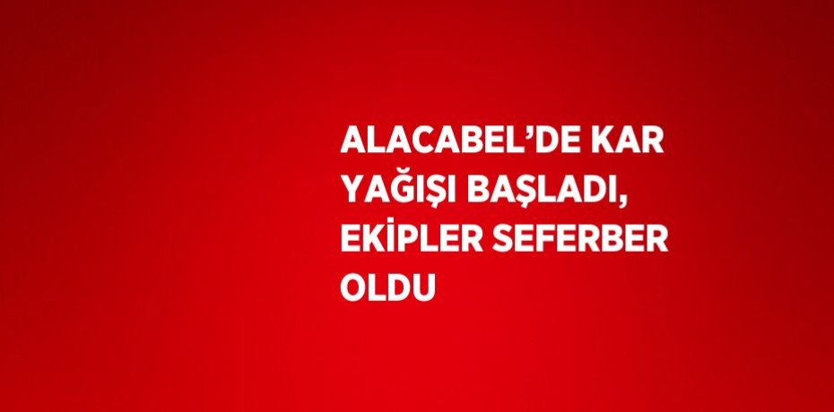 ALACABEL’DE KAR YAĞIŞI BAŞLADI, EKİPLER SEFERBER OLDU