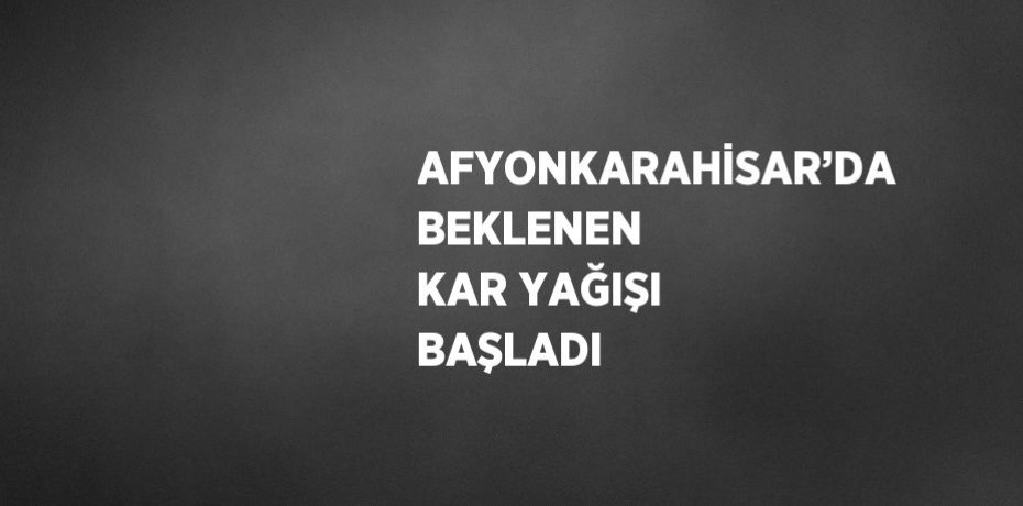 AFYONKARAHİSAR’DA BEKLENEN KAR YAĞIŞI BAŞLADI