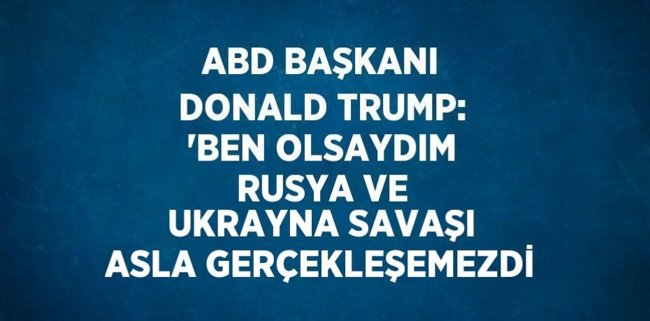 ABD BAŞKANI DONALD TRUMP: 'BEN OLSAYDIM RUSYA VE UKRAYNA SAVAŞI ASLA GERÇEKLEŞEMEZDİ