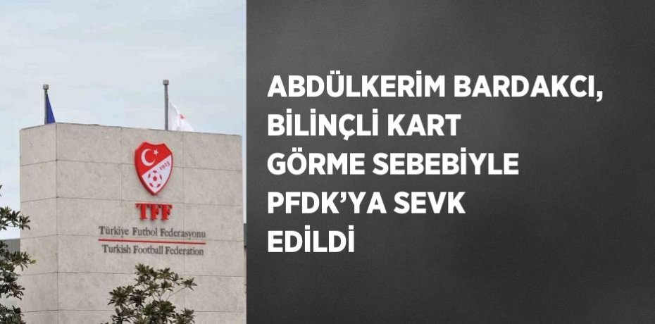 ABDÜLKERİM BARDAKCI, BİLİNÇLİ KART GÖRME SEBEBİYLE PFDK’YA SEVK EDİLDİ