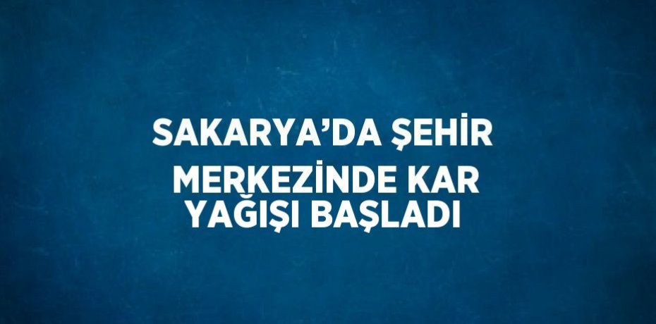 SAKARYA’DA ŞEHİR MERKEZİNDE KAR YAĞIŞI BAŞLADI