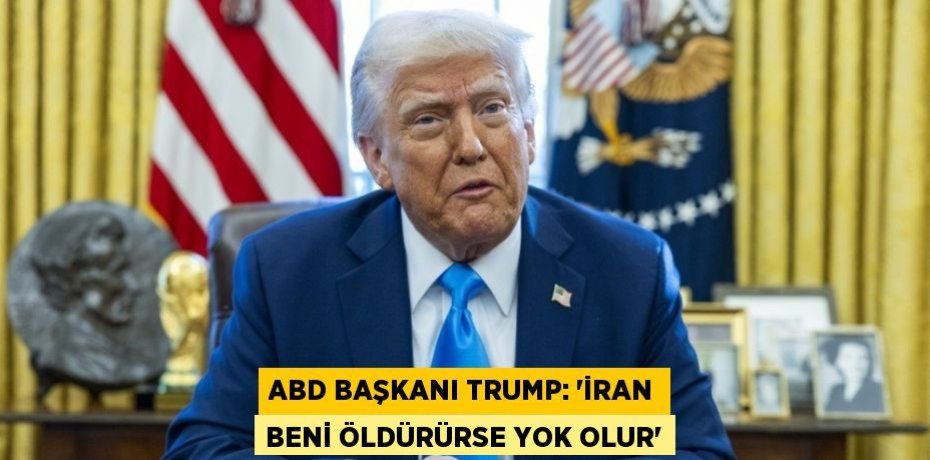 ABD BAŞKANI TRUMP: 'İRAN BENİ ÖLDÜRÜRSE YOK OLUR'