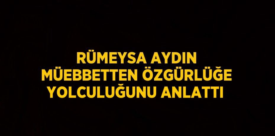 RÜMEYSA AYDIN MÜEBBETTEN ÖZGÜRLÜĞE YOLCULUĞUNU ANLATTI