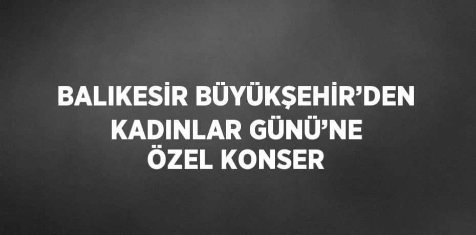 BALIKESİR BÜYÜKŞEHİR’DEN KADINLAR GÜNÜ’NE ÖZEL KONSER