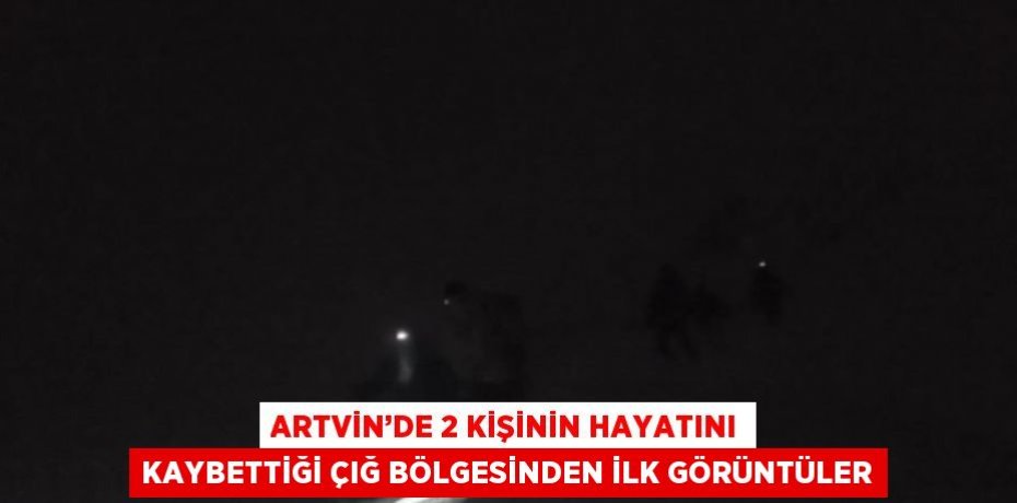 ARTVİN’DE 2 KİŞİNİN HAYATINI KAYBETTİĞİ ÇIĞ BÖLGESİNDEN İLK GÖRÜNTÜLER
