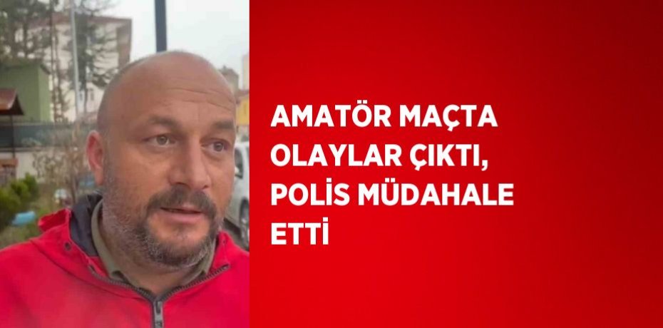 AMATÖR MAÇTA OLAYLAR ÇIKTI, POLİS MÜDAHALE ETTİ