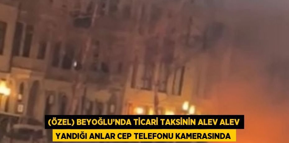 (ÖZEL) BEYOĞLU’NDA TİCARİ TAKSİNİN ALEV ALEV YANDIĞI ANLAR CEP TELEFONU KAMERASINDA