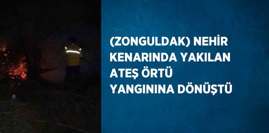 (ZONGULDAK) NEHİR KENARINDA YAKILAN ATEŞ ÖRTÜ YANGININA DÖNÜŞTÜ