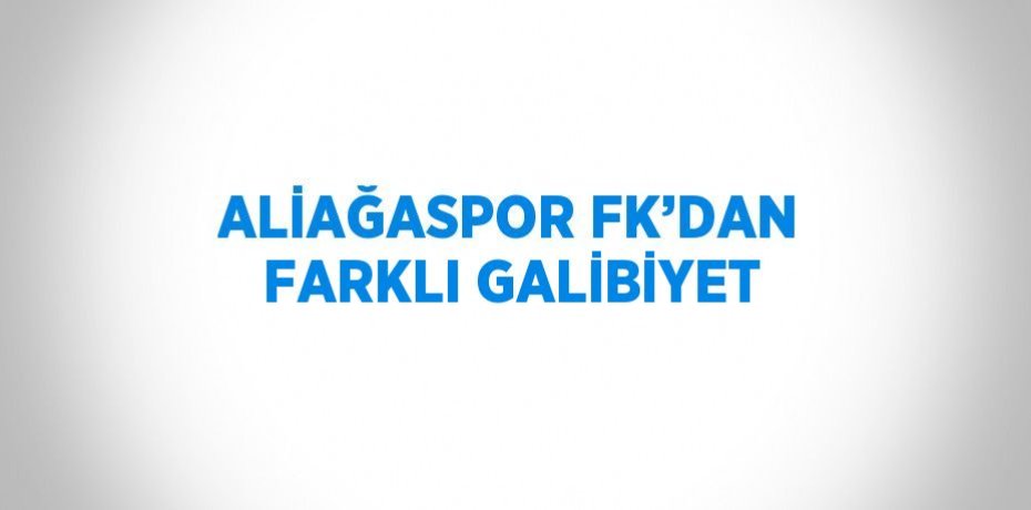 ALİAĞASPOR FK’DAN FARKLI GALİBİYET
