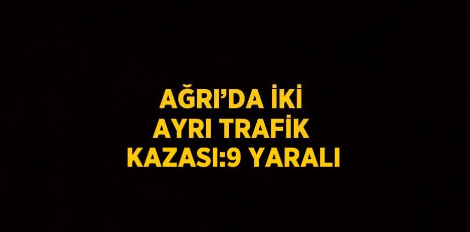 AĞRI’DA İKİ AYRI TRAFİK KAZASI:9 YARALI