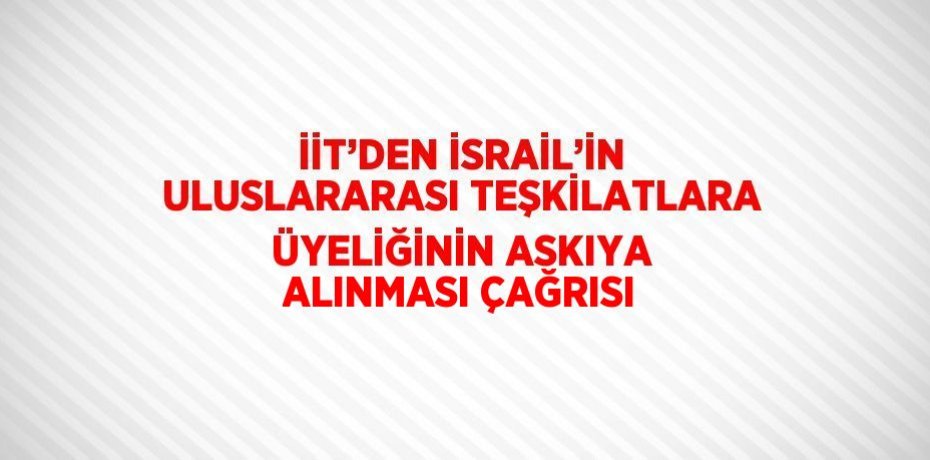 İİT’DEN İSRAİL’İN ULUSLARARASI TEŞKİLATLARA ÜYELİĞİNİN ASKIYA ALINMASI ÇAĞRISI