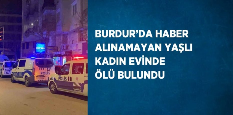 BURDUR’DA HABER ALINAMAYAN YAŞLI KADIN EVİNDE ÖLÜ BULUNDU