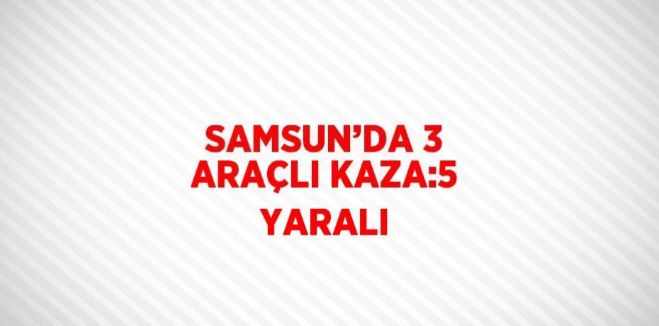 SAMSUN’DA 3 ARAÇLI KAZA:5 YARALI