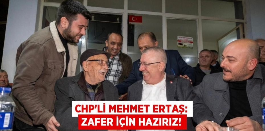 CHP’li Mehmet Ertaş: Zafer için hazırız!
