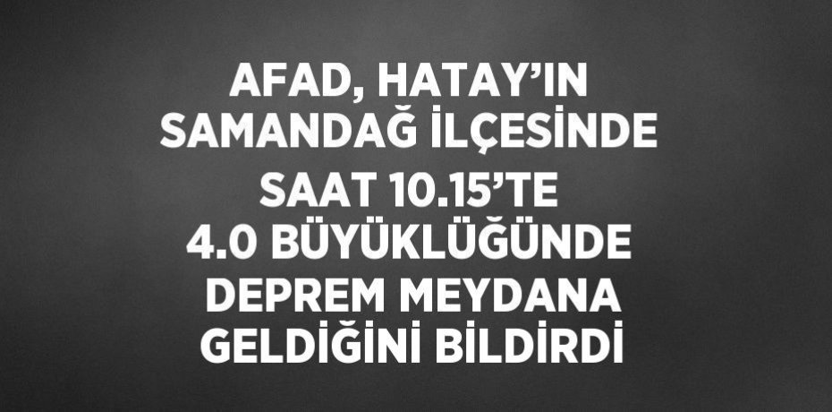 AFAD, HATAY’IN SAMANDAĞ İLÇESİNDE SAAT 10.15’TE 4.0 BÜYÜKLÜĞÜNDE DEPREM MEYDANA GELDİĞİNİ BİLDİRDİ