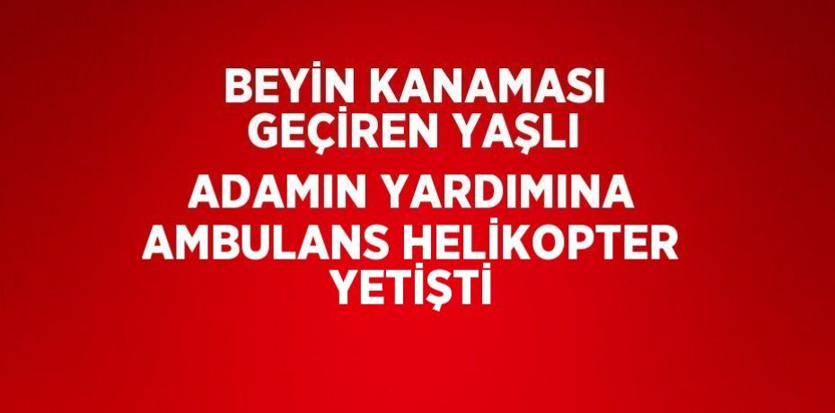 BEYİN KANAMASI GEÇİREN YAŞLI ADAMIN YARDIMINA AMBULANS HELİKOPTER YETİŞTİ