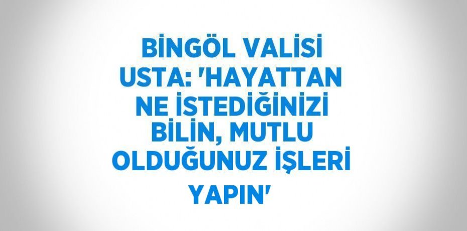 BİNGÖL VALİSİ USTA: 'HAYATTAN NE İSTEDİĞİNİZİ BİLİN, MUTLU OLDUĞUNUZ İŞLERİ YAPIN'